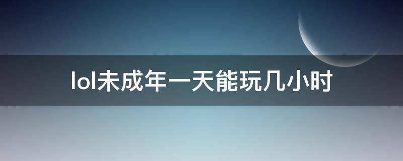 lol未成年一天能玩几小时（英雄联盟未成年能玩几个小时）