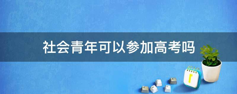 社会青年可以参加高考吗（社会青年能参加新高考吗）