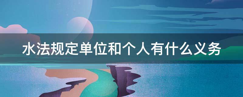 水法规定单位和个人有什么义务 水法规定,单位和个人