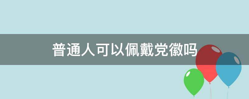 普通人可以佩戴党徽吗 普通人能不能戴党徽