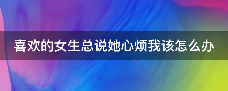 喜欢的女生总说她心烦我该怎么办 喜欢的女生总说她心烦我该怎么办呀