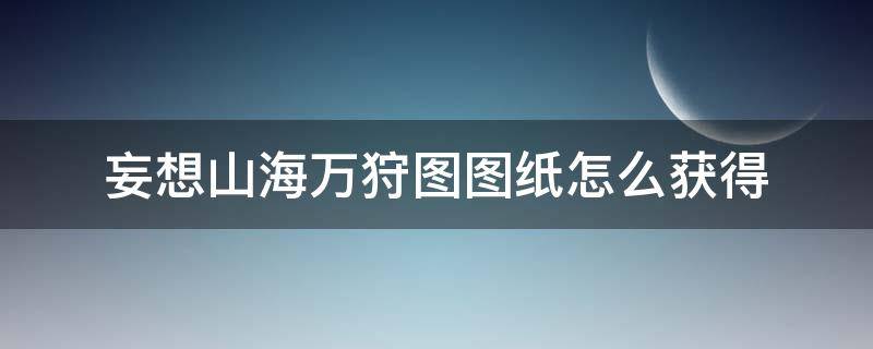 妄想山海万狩图图纸怎么获得（妄想山海千狩图图纸怎么获得）