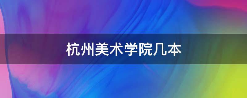 杭州美术学院几本 杭州美术学院有什么专业