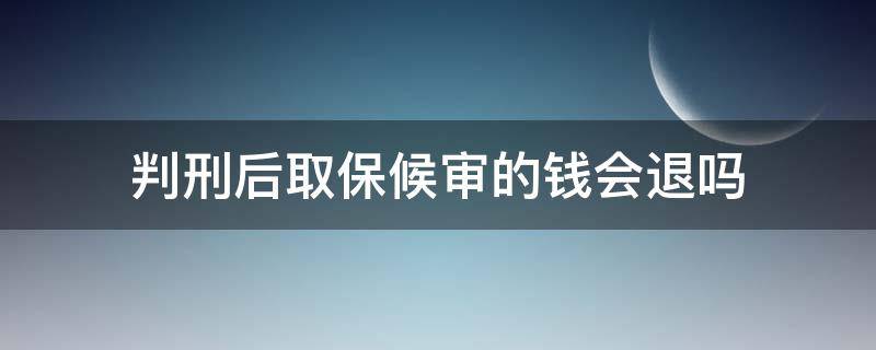 判刑后取保候审的钱会退吗 被判缓刑后取保候审的钱可以退吗