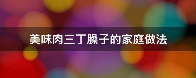 美味肉三丁臊子的家庭做法 三丁臊子面做法