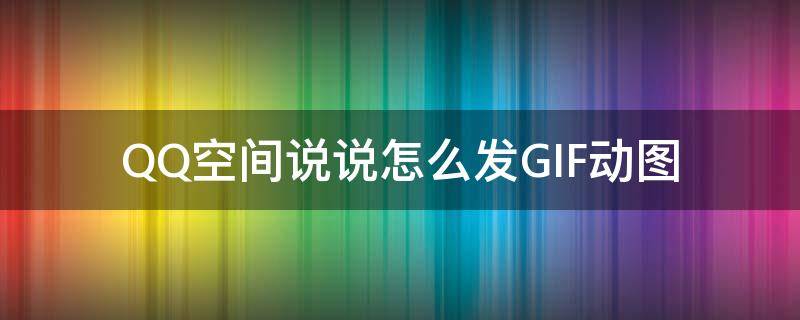 QQ空间说说怎么发GIF动图 qq空间怎么发动态图说说