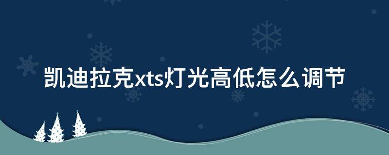 凯迪拉克xts灯光高低怎么调节 凯迪拉克xts可以调灯光高低