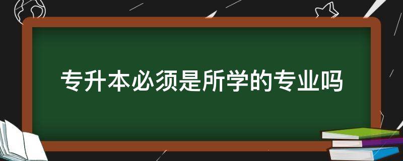 专升本必须是所学的专业吗 专升本学的是自己的专业吗