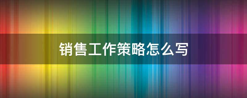 销售工作策略怎么写 如何写销售策略