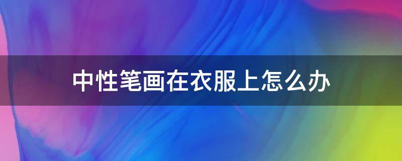 中性笔画在衣服上怎么办 中性笔画到衣服上咋处理