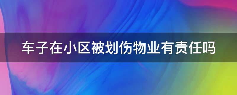 车子在小区被划伤物业有责任吗（车在小区被划了物业要负责吗）