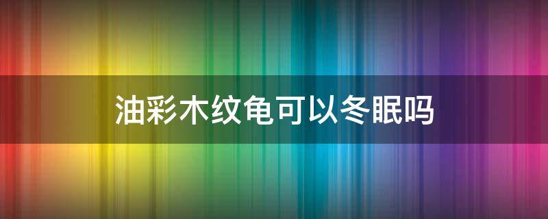 油彩木纹龟可以冬眠吗（油彩木纹龟能不能冬眠）