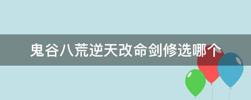 鬼谷八荒逆天改命剑修选哪个（鬼谷八荒逆天改命剑修选什么）