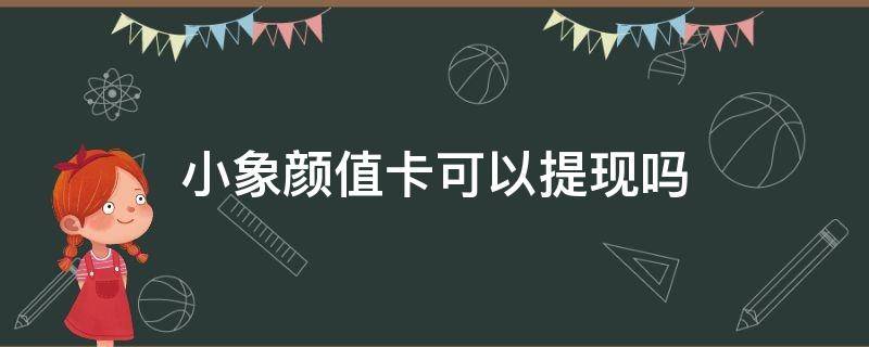 小象颜值卡可以提现吗（小象颜值卡提现要多久?）