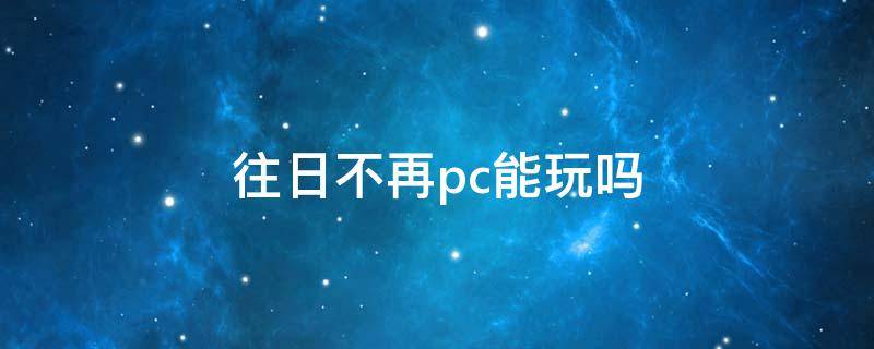 往日不再pc能玩吗（往日不再啥时候出pc）