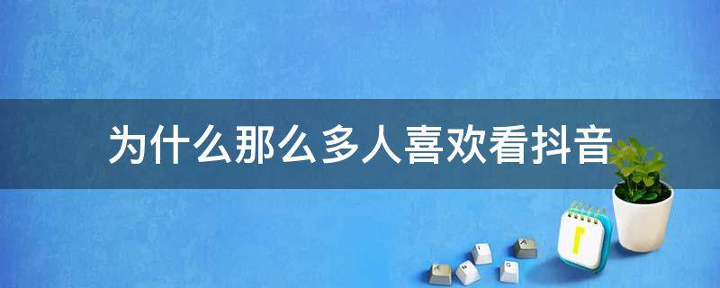 为什么那么多人喜欢看抖音（为什么那么多人喜欢看抖音文案）