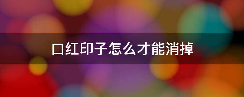 口红印子怎么才能消掉 怎么样才能把口红印记去除