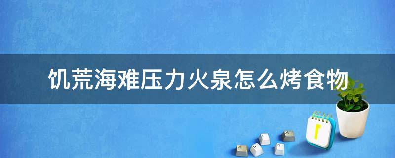 饥荒海难压力火泉怎么烤食物 饥荒海难怎么获得木炭