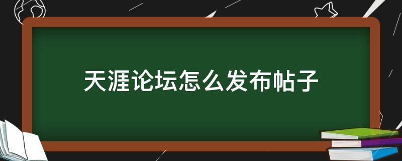 天涯论坛怎么发布帖子（天涯论坛发帖怎么发）