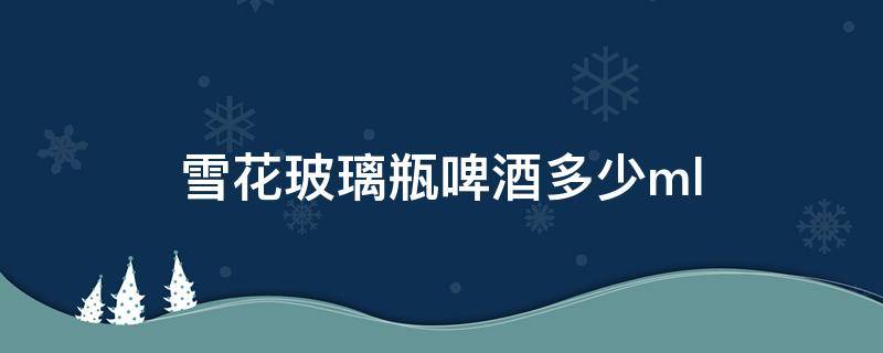 雪花玻璃瓶啤酒多少ml（雪花玻璃瓶啤酒多少钱一瓶）