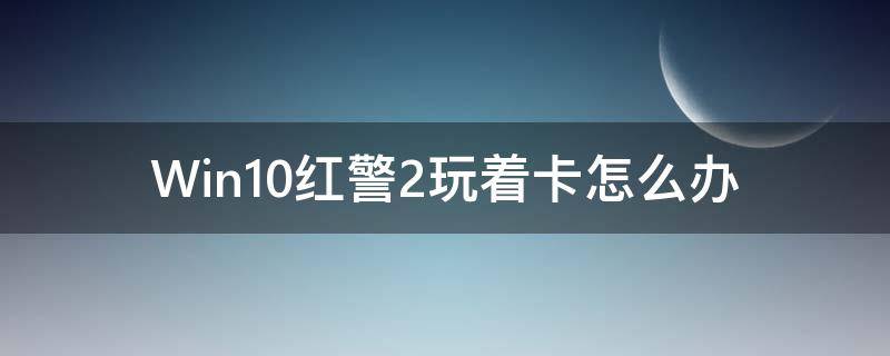 Win10红警2玩着卡怎么办（win10系统运行红警2为什么会卡）