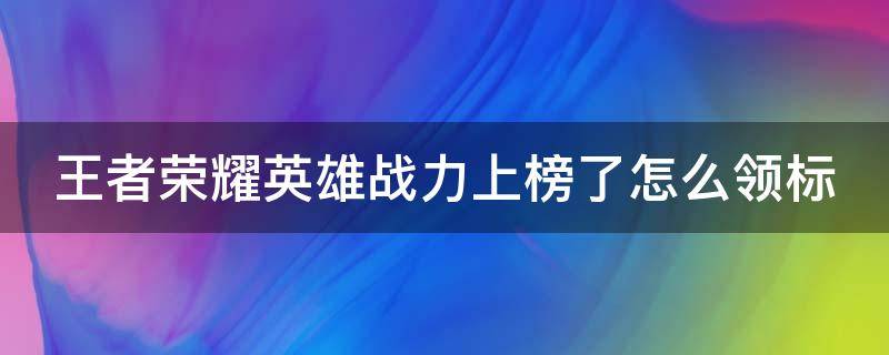 王者荣耀英雄战力上榜了怎么领标 王者荣耀英雄战力够了怎么领标