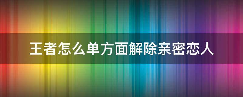 王者怎么单方面解除亲密恋人（王者怎么单人解除亲密关系）