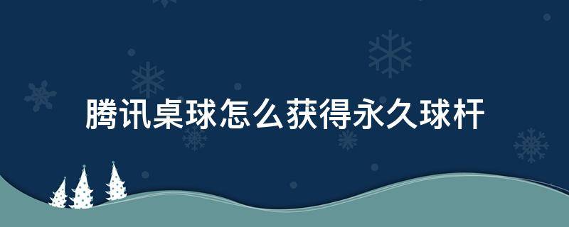 腾讯桌球怎么获得永久球杆（腾讯桌球怎么得到永久球杆）