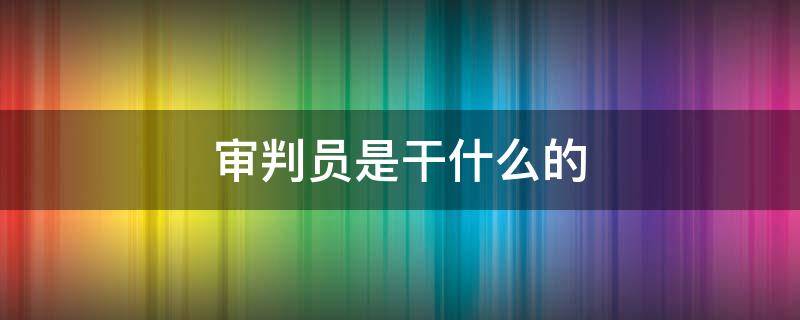 审判员是干什么的 审判员有哪些