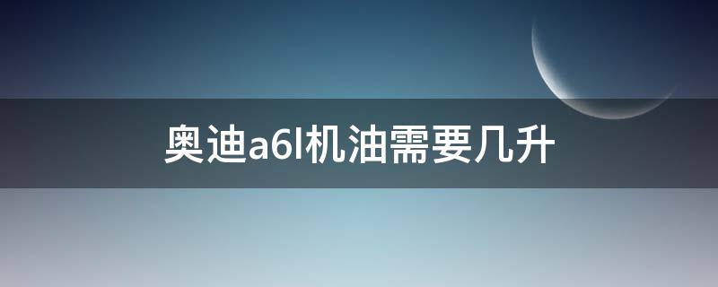 奥迪a6l机油需要几升（13年2.5奥迪a6l机油需要几升）