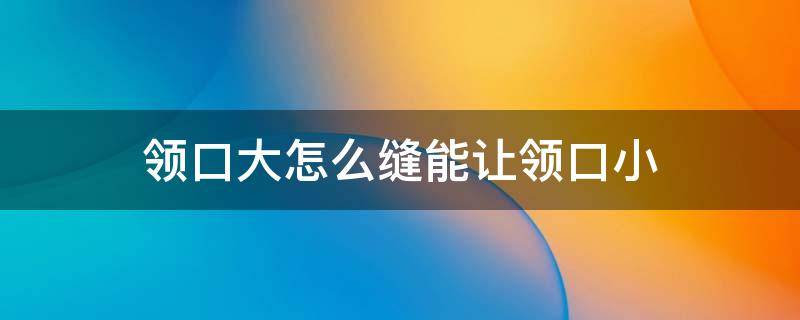 领口大怎么缝能让领口小 裙子领口大怎么缝能让领口小