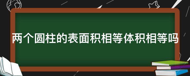 两个圆柱的表面积相等体积相等吗 两个圆柱表面积相等体积也相等吗