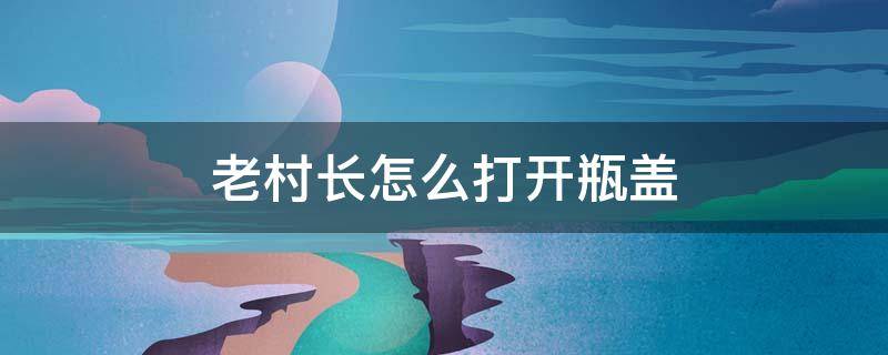 老村长怎么打开瓶盖 老村长如何打开瓶盖