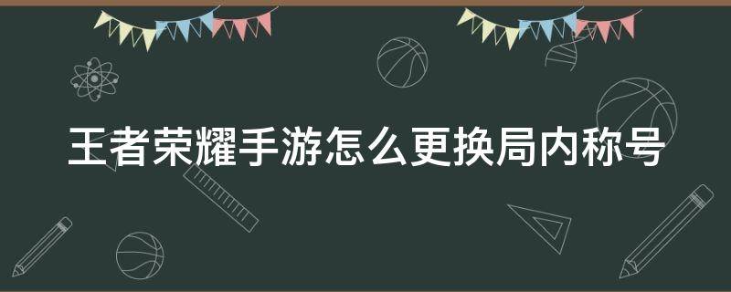 王者荣耀手游怎么更换局内称号 王者荣耀手游怎么更换局内称号名字