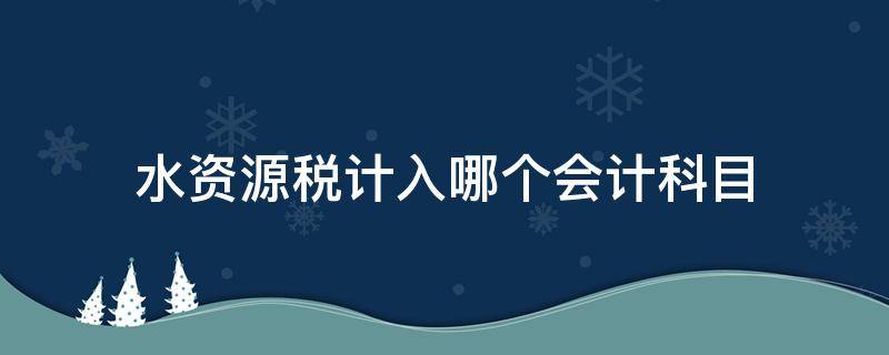 水资源税计入哪个会计科目 水资源税计入什么会计科目