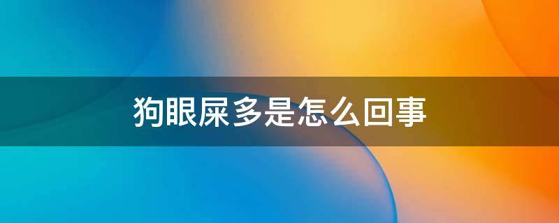 狗眼屎多是怎么回事 狗眼屎多是什么情况?