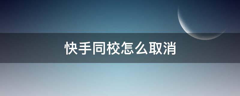 快手同校怎么取消（如何取消快手同校）