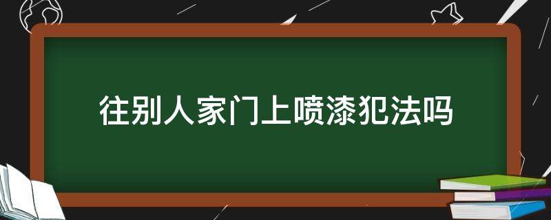 往别人家门上喷漆犯法吗 往别人门上喷油漆犯法吗