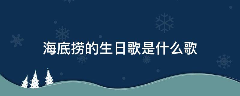 海底捞的生日歌是什么歌（海底捞唱的生日歌是什么歌）