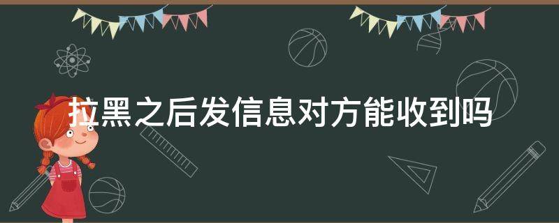 拉黑之后发信息对方能收到吗 微信拉黑之后发信息对方能收到吗