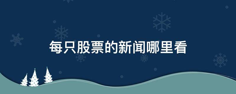 每只股票的新闻哪里看（股票最新新闻一般在哪看）