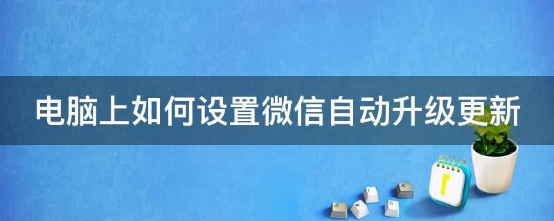 电脑上如何设置微信自动升级更新（电脑上如何设置微信自动升级更新内容）