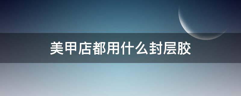 美甲店都用什么封层胶 美甲的底胶可以用来封层吗