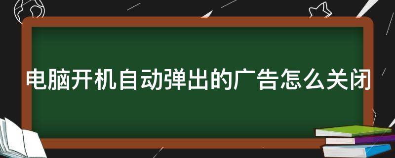 电脑开机自动弹出的广告怎么关闭 电脑开机自动弹出来的广告怎么关