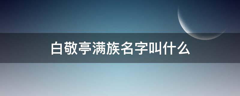 白敬亭满族名字叫什么 白敬亭是满族什么姓氏