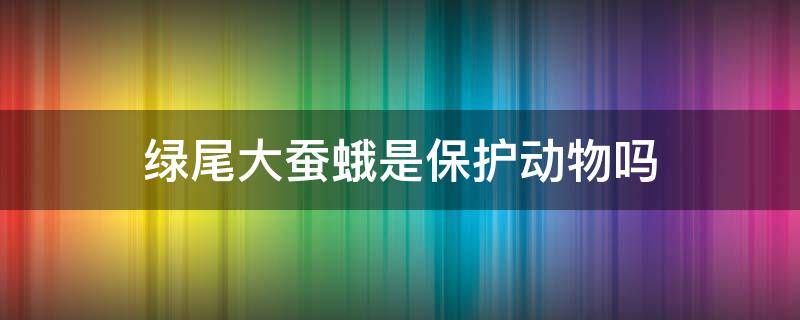 绿尾大蚕蛾是保护动物吗（绿尾大蚕蛾是保护动物吗?）