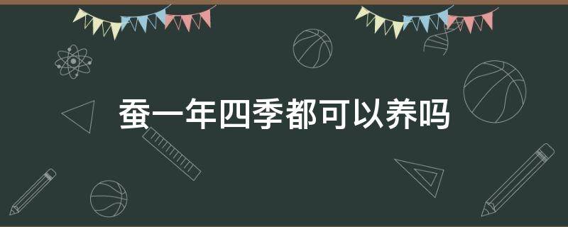 蚕一年四季都可以养吗（四月份可以养蚕吗）