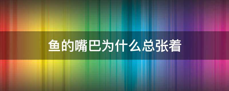 鱼的嘴巴为什么总张着（鱼张着嘴是什么原因）