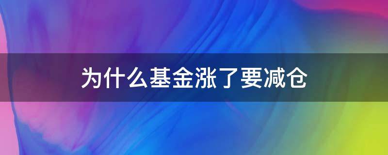 为什么基金涨了要减仓（基金涨的时候减仓）