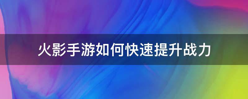 火影手游如何快速提升战力 火影忍者手游如何提升战力